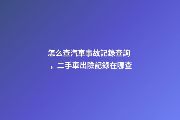 怎么查汽車事故記錄查詢，二手車出險記錄在哪查